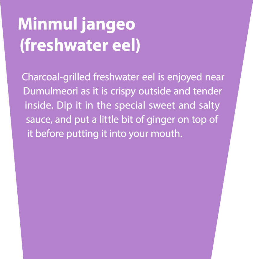 Minmul jangeo (freshwater eel) Charcoal grilled freshwater eel is enjoyed near Dumulmeori as it is crispy outside and...