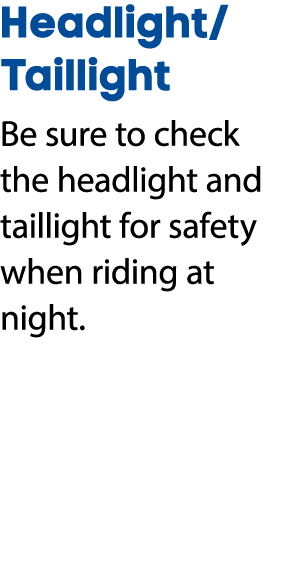 Headlight/Taillight Be sure to check the headlight and taillight for safety when riding at night.