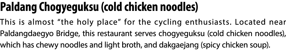 Paldang Chogyeguksu (cold chicken noodles) This is almost “the holy place” for the cycling enthusiasts. Located near ...