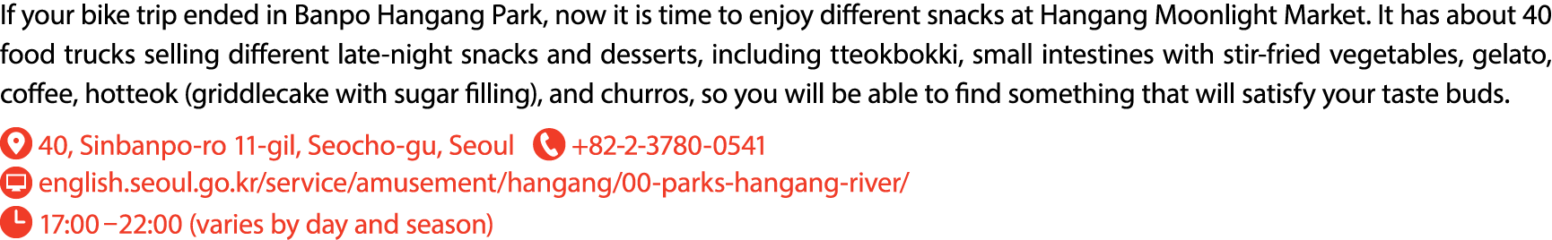 If your bike trip ended in Banpo Hangang Park, now it is time to enjoy different snacks at Hangang Moonlight Market. ...