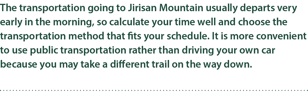 The transportation going to Jirisan Mountain usually departs very early in the morning, so calculate your time well a...
