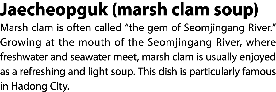 Jaecheopguk (marsh clam soup) Marsh clam is often called “the gem of Seomjingang River.” Growing at the mouth of the ...