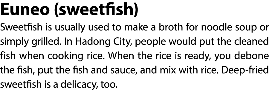 Euneo (sweetfish) Sweetfish is usually used to make a broth for noodle soup or simply grilled. In Hadong City, people...