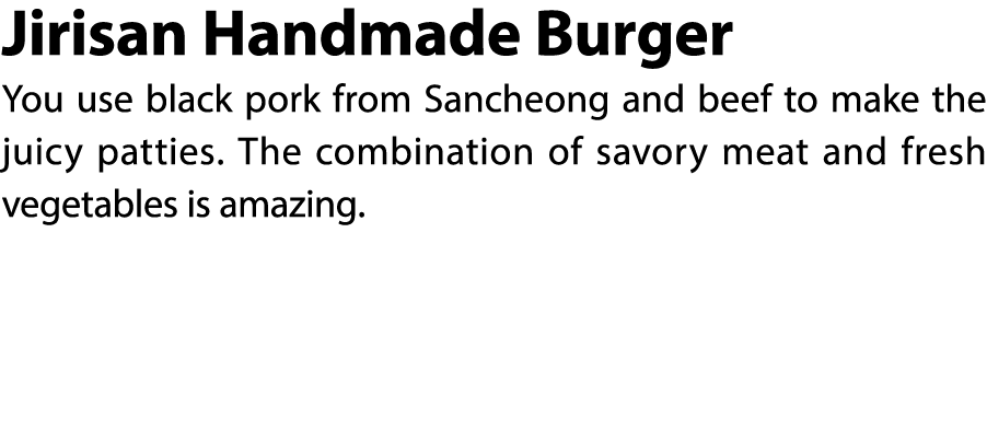 Jirisan Handmade Burger You use black pork from Sancheong and beef to make the juicy patties. The combination of savo...