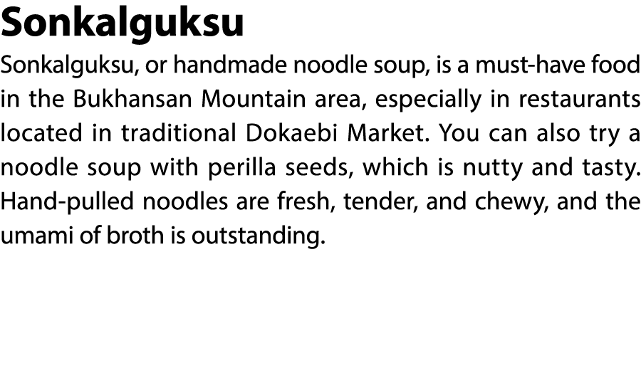 Sonkalguksu Sonkalguksu, or handmade noodle soup, is a must have food in the Bukhansan Mountain area, especially in r...