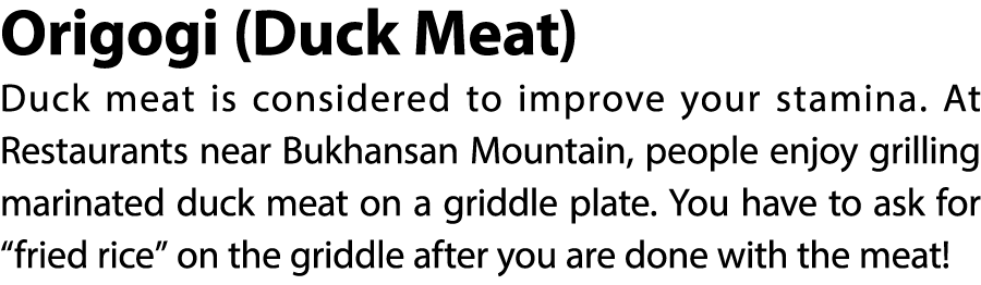 Origogi (Duck Meat) Duck meat is considered to improve your stamina. At Restaurants near Bukhansan Mountain, people e...