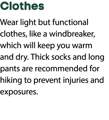 Clothes Wear light but functional clothes, like a windbreaker, which will keep you warm and dry. Thick socks and long...