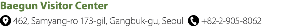 Baegun Visitor Center ￼ 462, Samyang ro 173 gil, Gangbuk gu, Seoul ￼ +82 2 905 8062