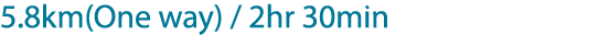 5.8km(One way) / 2hr 30min
