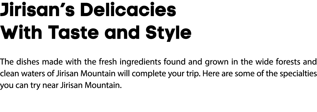 Jirisan’s Delicacies With Taste and Style The dishes made with the fresh ingredients found and grown in the wide fore...