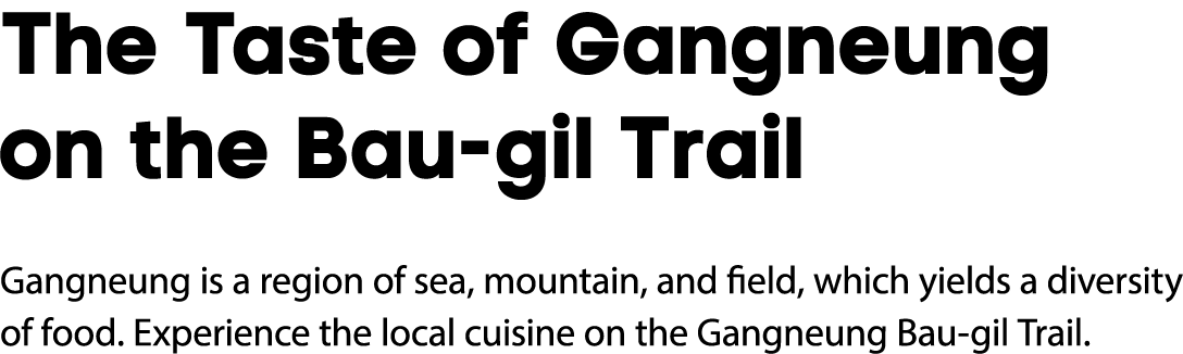 The Taste of Gangneung on the Bau gil Trail Gangneung is a region of sea, mountain, and field, which yields a diversi...