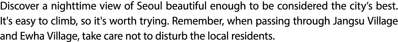 Discover a nighttime view of Seoul beautiful enough to be considered the city’s best. It's easy to climb, so it's wor...