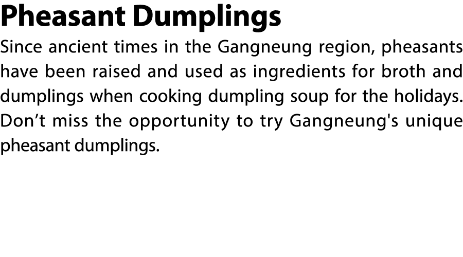 Pheasant Dumplings Since ancient times in the Gangneung region, pheasants have been raised and used as ingredients fo...