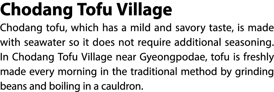 Chodang Tofu Village Chodang tofu, which has a mild and savory taste, is made with seawater so it does not require ad...