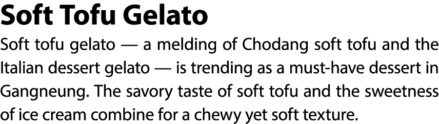 Soft Tofu Gelato Soft tofu gelato — a melding of Chodang soft tofu and the Italian dessert gelato — is trending as a ...