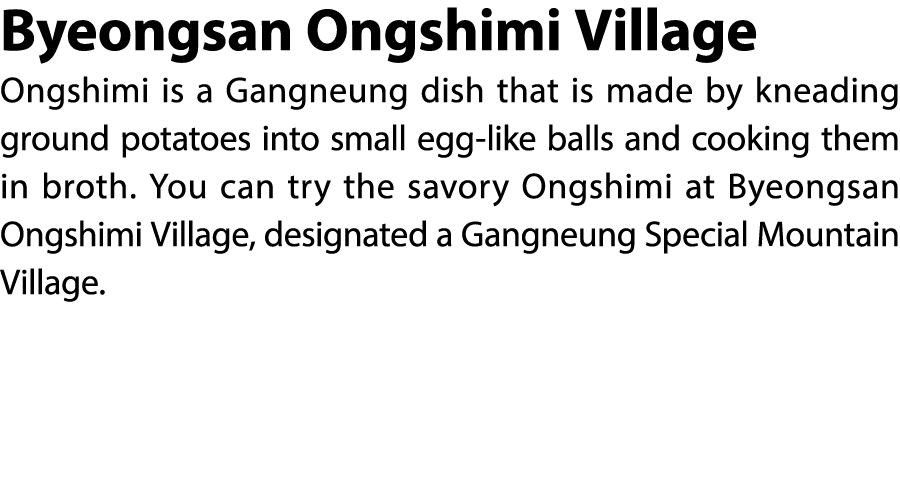 Byeongsan Ongshimi Village Ongshimi is a Gangneung dish that is made by kneading ground potatoes into small egg like ...