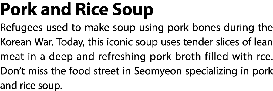 Pork and Rice Soup Refugees used to make soup using pork bones during the Korean War. Today, this iconic soup uses te...