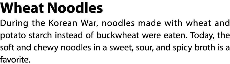 Wheat Noodles During the Korean War, noodles made with wheat and potato starch instead of buckwheat were eaten. Today...