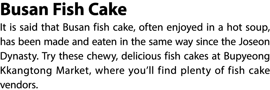 Busan Fish Cake It is said that Busan fish cake, often enjoyed in a hot soup, has been made and eaten in the same way...