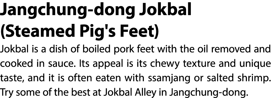 Jangchung dong Jokbal (Steamed Pig's Feet) Jokbal is a dish of boiled pork feet with the oil removed and cooked in sa...